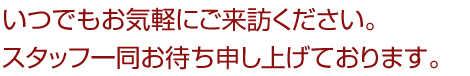 いつでもお気軽にご来訪ください。